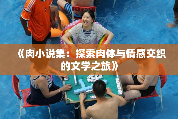 《肉小说集：探索肉体与情感交织的文学之旅》