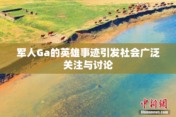 军人Ga的英雄事迹引发社会广泛关注与讨论