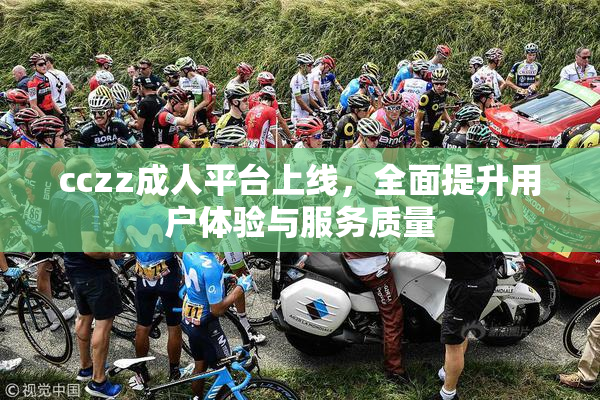cczz成人平台上线，全面提升用户体验与服务质量