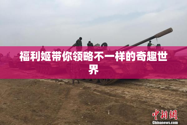 福利姬带你领略不一样的奇趣世界