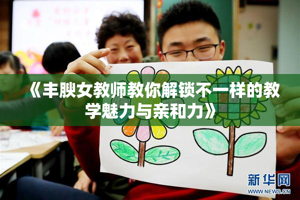 《丰腴女教师教你解锁不一样的教学魅力与亲和力》