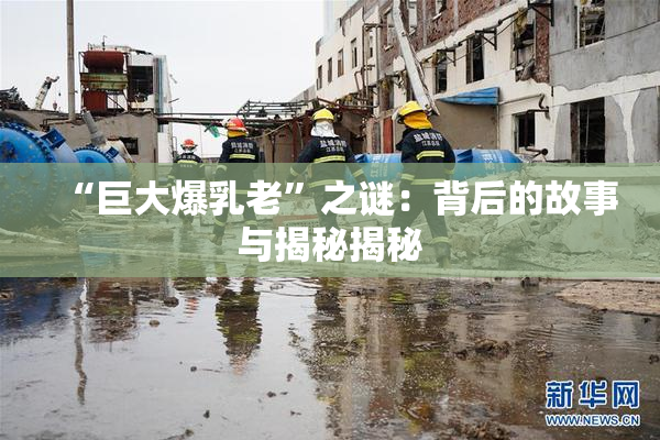“巨大爆乳老”之谜：背后的故事与揭秘揭秘