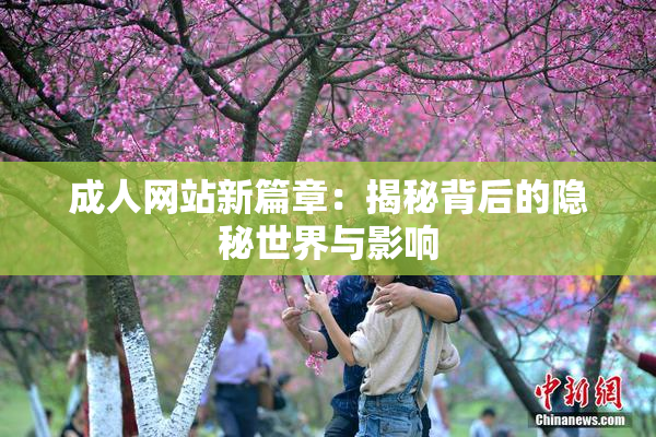 成人网站新篇章：揭秘背后的隐秘世界与影响