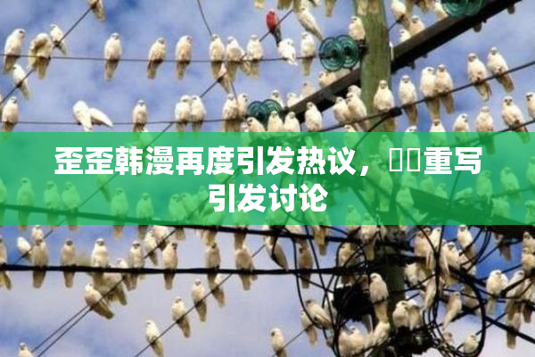 歪歪韩漫再度引发热议，❌‌重写引发讨论