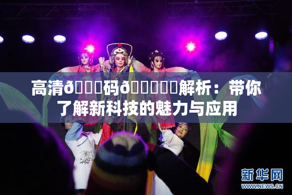高清🈚码🔞❌‌解析：带你了解新科技的魅力与应用