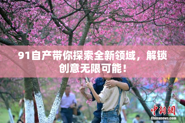 91自产带你探索全新领域，解锁创意无限可能！