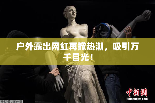 户外露出网红再掀热潮，吸引万千目光！