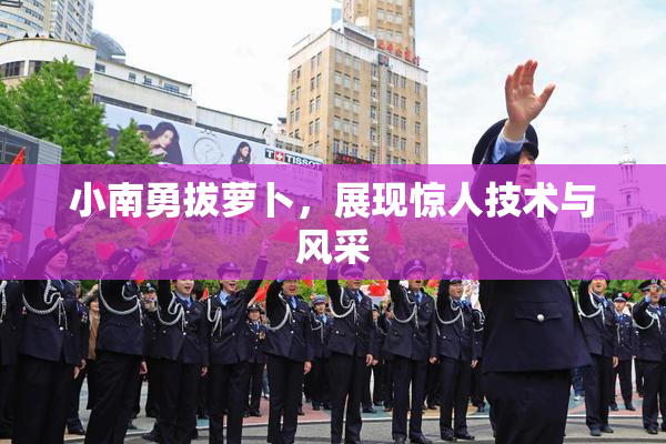 小南勇拔萝卜，展现惊人技术与风采
