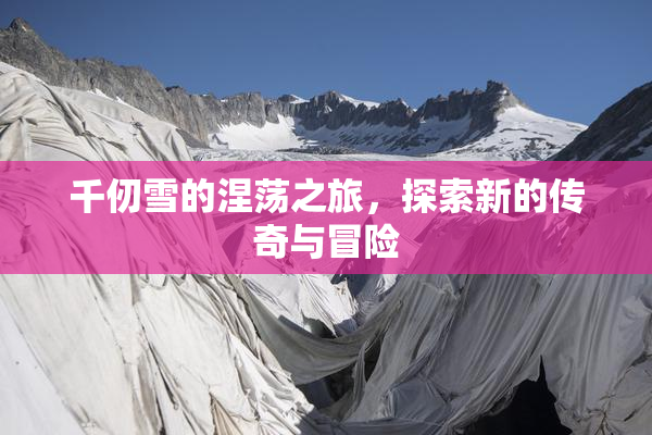 千仞雪的涅荡之旅，探索新的传奇与冒险