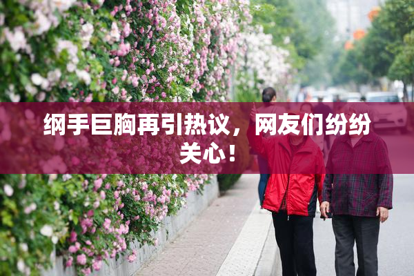 纲手巨胸再引热议，网友们纷纷关心！