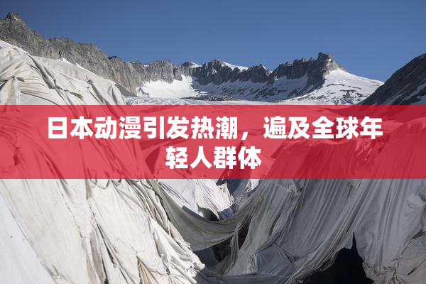 日本动漫引发热潮，遍及全球年轻人群体
