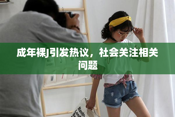 成年裸J引发热议，社会关注相关问题