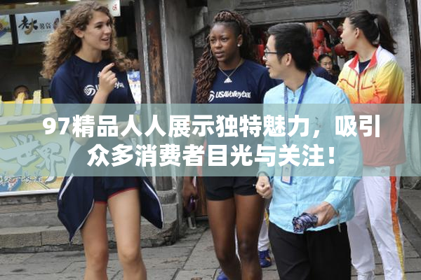 97精品人人展示独特魅力，吸引众多消费者目光与关注！
