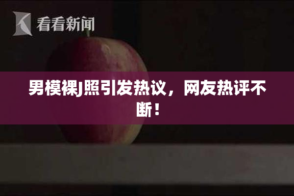 男模裸J照引发热议，网友热评不断！