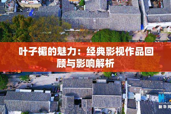 叶子楣的魅力：经典影视作品回顾与影响解析