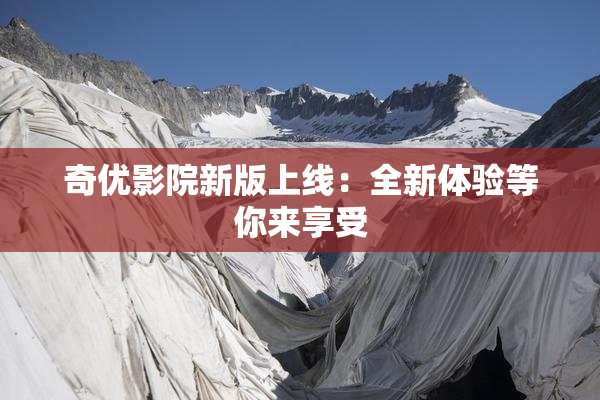 奇优影院新版上线：全新体验等你来享受