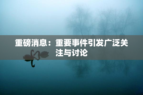 重磅消息：重要事件引发广泛关注与讨论