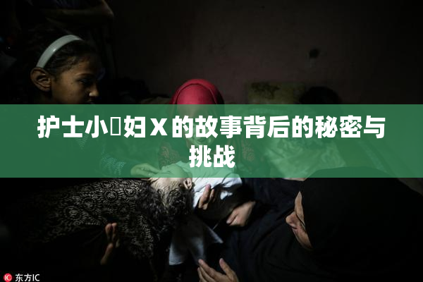 护士小婬妇Ⅹ的故事背后的秘密与挑战