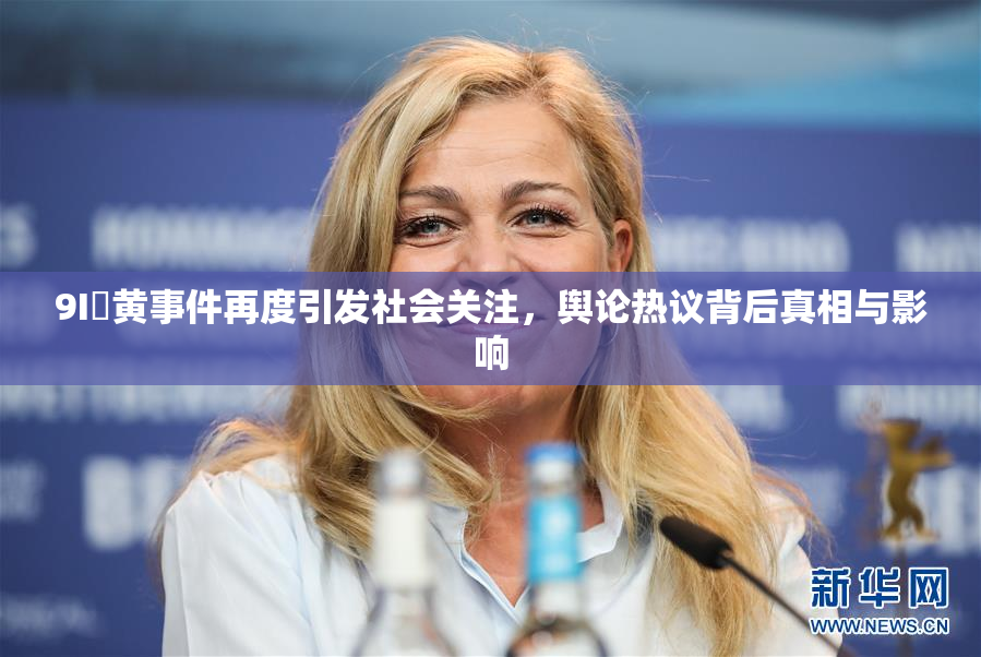 9I婬黄事件再度引发社会关注，舆论热议背后真相与影响