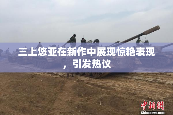 三上悠亚在新作中展现惊艳表现，引发热议