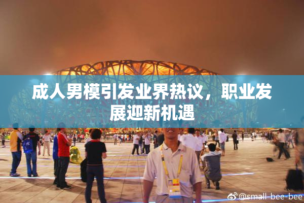 成人男模引发业界热议，职业发展迎新机遇