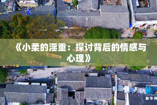 《小柔的淫重：探讨背后的情感与心理》