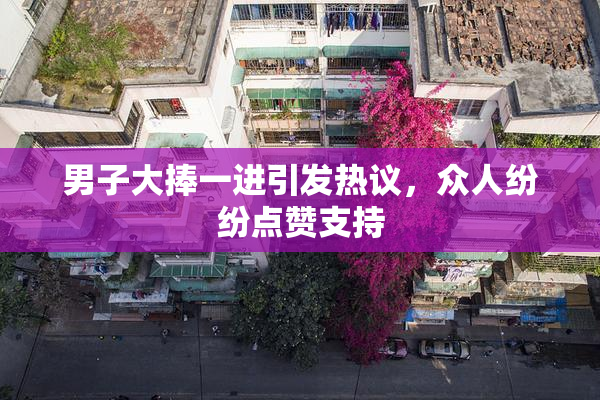 男子大捧一进引发热议，众人纷纷点赞支持