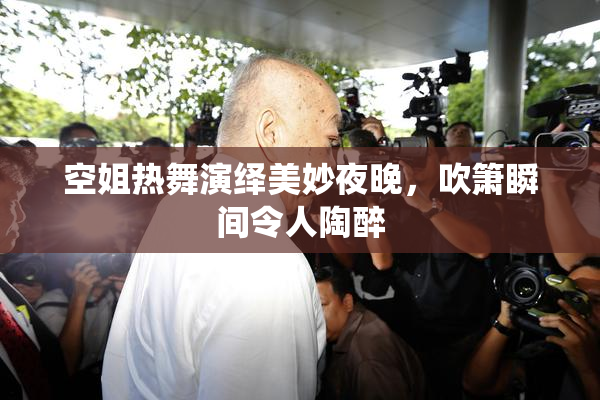 空姐热舞演绎美妙夜晚，吹箫瞬间令人陶醉
