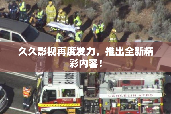 久久影视再度发力，推出全新精彩内容！