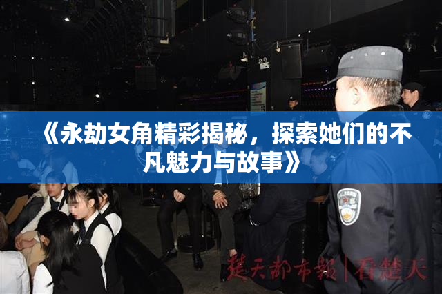 《永劫女角精彩揭秘，探索她们的不凡魅力与故事》