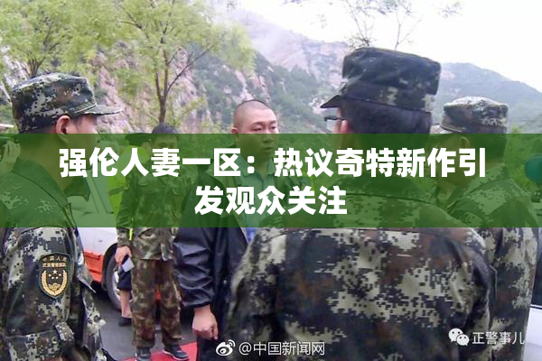 强伦人妻一区：热议奇特新作引发观众关注