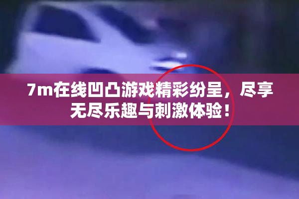 7m在线凹凸游戏精彩纷呈，尽享无尽乐趣与刺激体验！