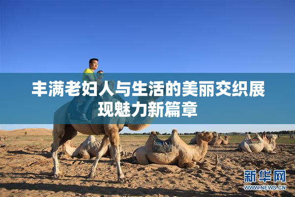 丰满老妇人与生活的美丽交织展现魅力新篇章