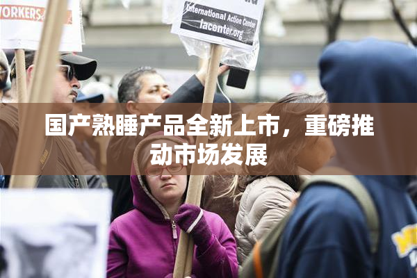 国产熟睡产品全新上市，重磅推动市场发展
