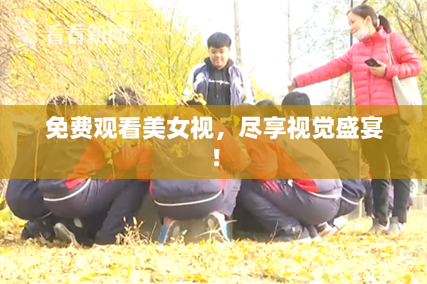 免费观看美女视，尽享视觉盛宴！