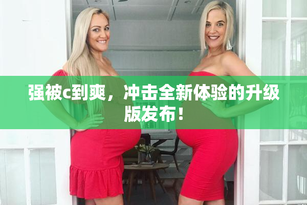强被c到爽，冲击全新体验的升级版发布！