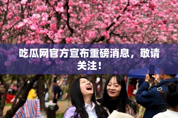 吃瓜网官方宣布重磅消息，敬请关注！
