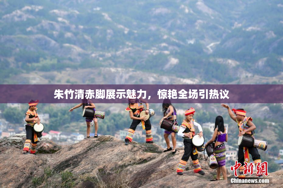 朱竹清赤脚展示魅力，惊艳全场引热议
