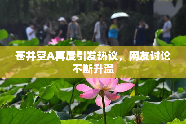 苍井空A再度引发热议，网友讨论不断升温