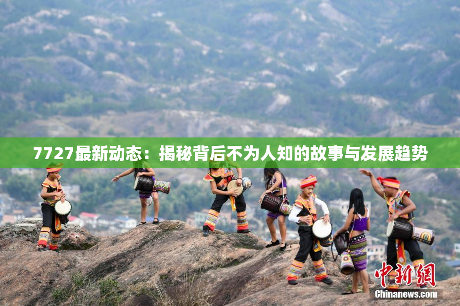 7727最新动态：揭秘背后不为人知的故事与发展趋势