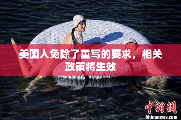 美国人免除了重写的要求，相关政策将生效