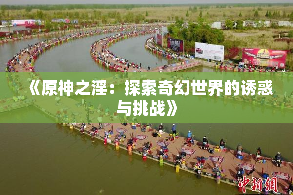 《原神之淫：探索奇幻世界的诱惑与挑战》