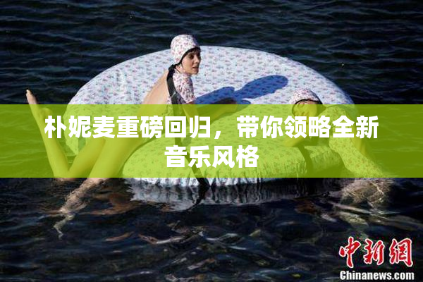 朴妮麦重磅回归，带你领略全新音乐风格