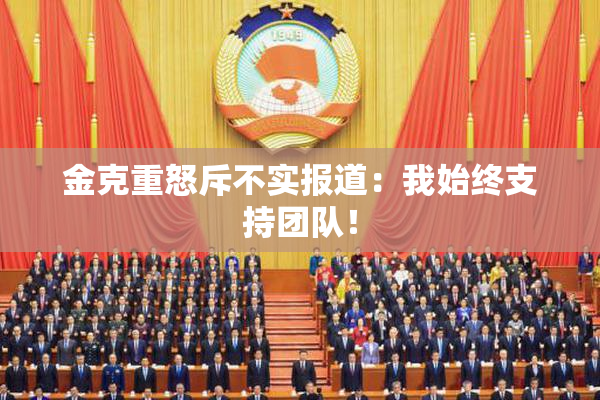 金克重怒斥不实报道：我始终支持团队！