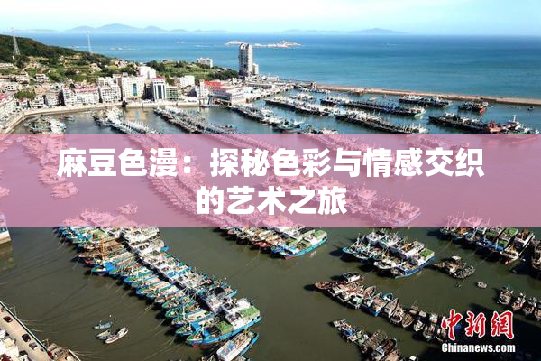 麻豆色漫：探秘色彩与情感交织的艺术之旅
