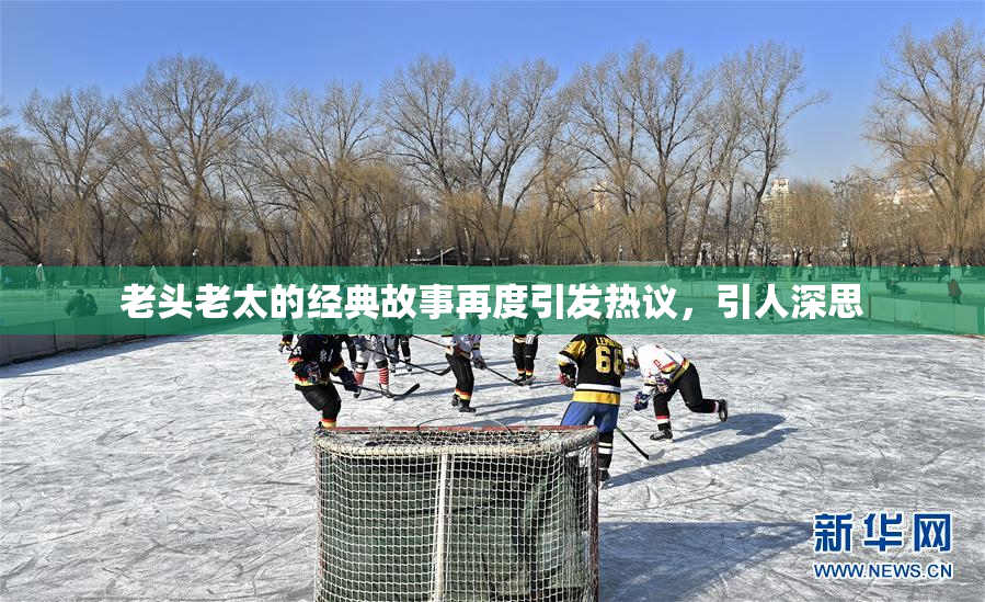 老头老太的经典故事再度引发热议，引人深思