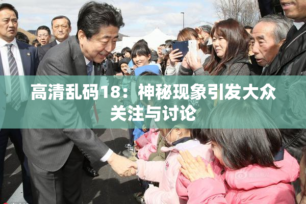 高清乱码18：神秘现象引发大众关注与讨论