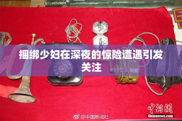 捆绑少妇在深夜的惊险遭遇引发关注