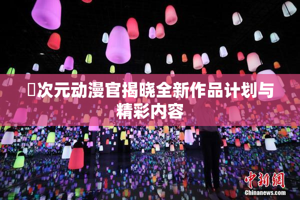囧次元动漫官揭晓全新作品计划与精彩内容
