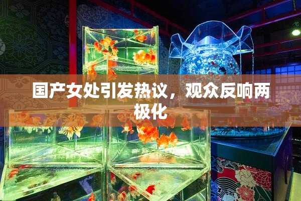国产女处引发热议，观众反响两极化